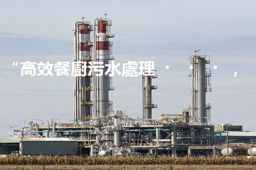 “高效餐廚污水處理，綠色環(huán)保新篇章”